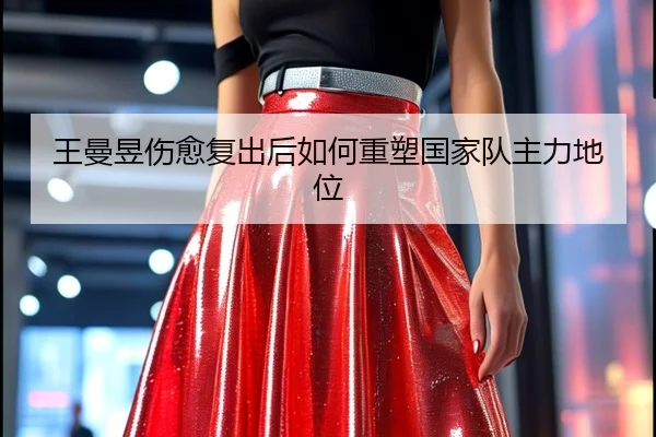王曼昱伤愈复出后如何重塑国家队主力地位